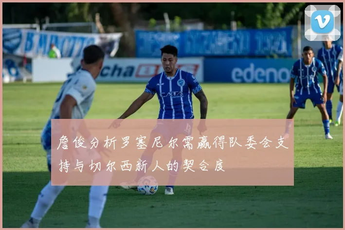 詹俊分析罗塞尼尔需赢得队委会支持与切尔西新人的契合度
