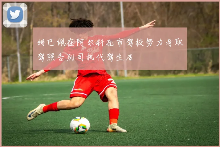姆巴佩在阿尔科孔市驾校努力考取驾照告别司机代驾生活