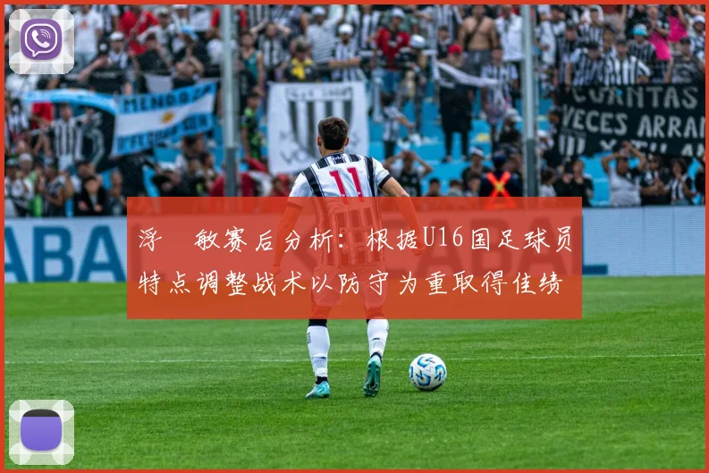 浮嶋敏赛后分析：根据U16国足球员特点调整战术以防守为重取得佳绩