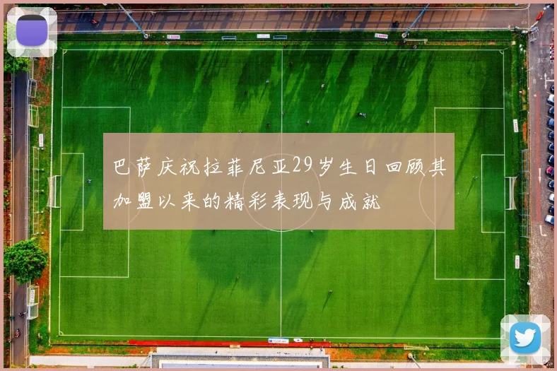 巴萨庆祝拉菲尼亚29岁生日回顾其加盟以来的精彩表现与成就