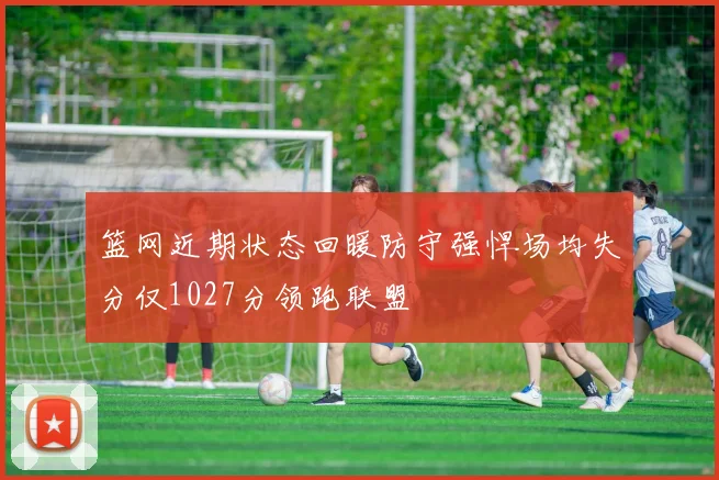 篮网近期状态回暖防守强悍场均失分仅1027分领跑联盟