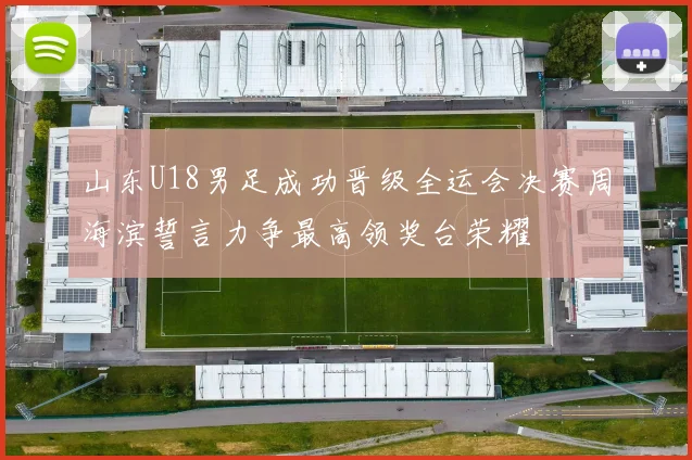 山东U18男足成功晋级全运会决赛周海滨誓言力争最高领奖台荣耀