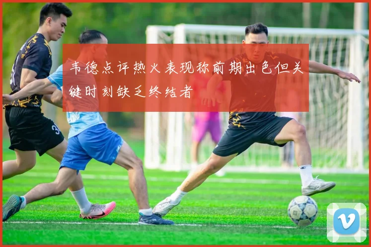 韦德点评热火表现称前期出色但关键时刻缺乏终结者