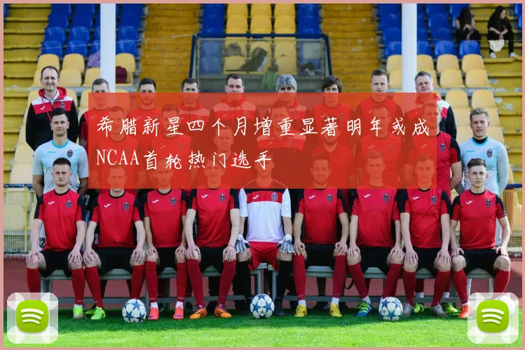 希腊新星四个月增重显著明年或成NCAA首轮热门选手