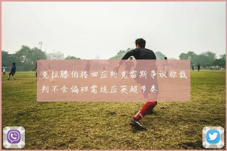 克拉滕伯格回应约克雷斯争议称裁判不会偏袒需适应英超节奏