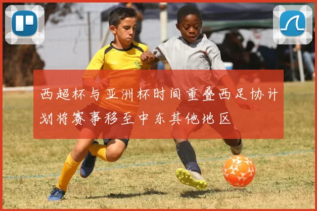 西超杯与亚洲杯时间重叠西足协计划将赛事移至中东其他地区