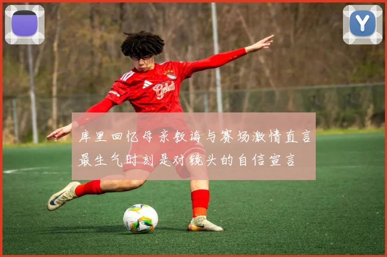 库里回忆母亲教诲与赛场激情直言最生气时刻是对镜头的自信宣言