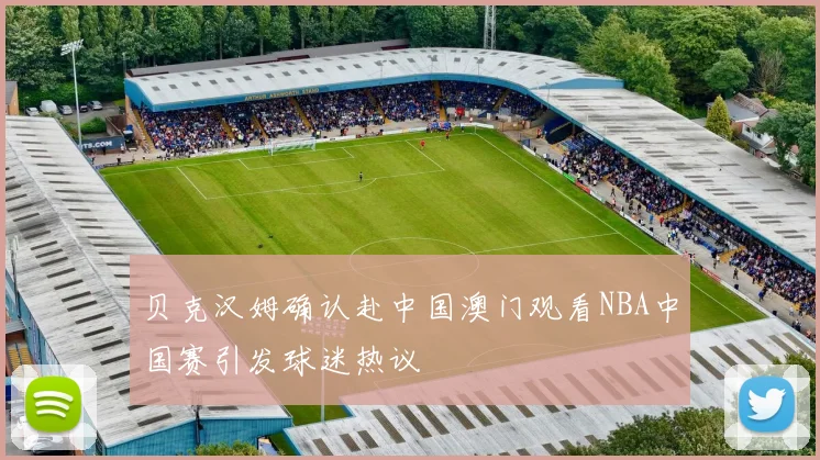 贝克汉姆确认赴中国澳门观看NBA中国赛引发球迷热议