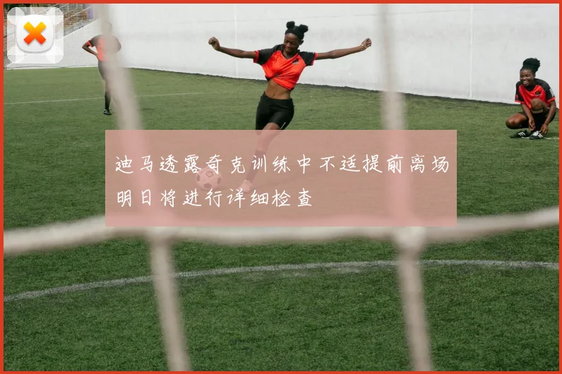 迪马透露奇克训练中不适提前离场明日将进行详细检查