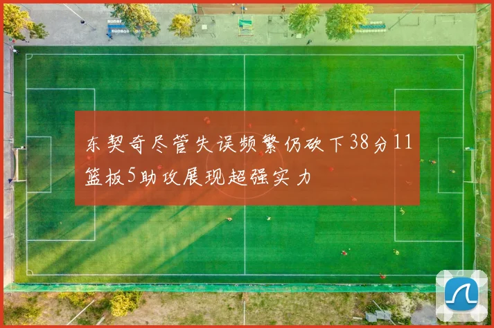 东契奇尽管失误频繁仍砍下38分11篮板5助攻展现超强实力