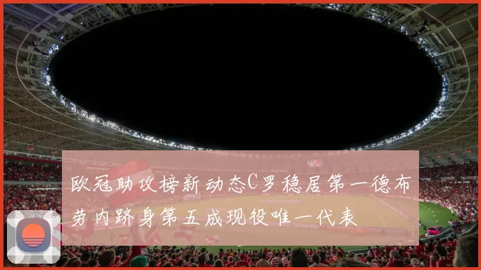 欧冠助攻榜新动态C罗稳居第一德布劳内跻身第五成现役唯一代表