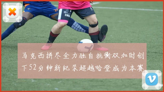 马克西拼尽全力独自抗衡双加时创下52分钟新纪录超越哈登成为本赛季联盟第一