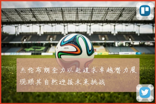 杰伦布朗全力以赴追求卓越潜力展现顺其自然迎接未来挑战