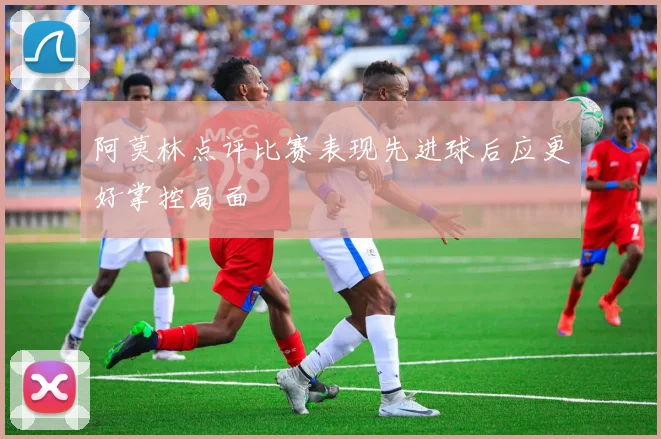 阿莫林点评比赛表现先进球后应更好掌控局面