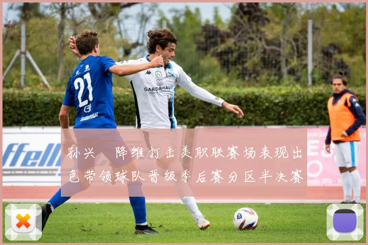 孙兴慜降维打击美职联赛场表现出色带领球队晋级季后赛分区半决赛