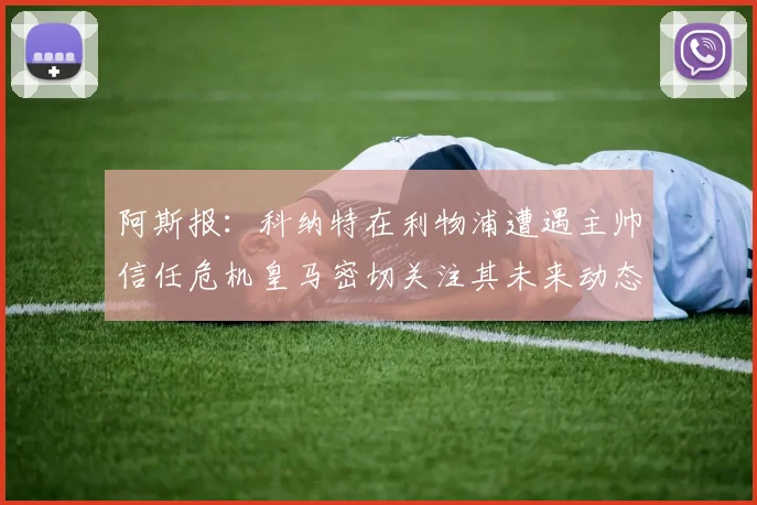 阿斯报：科纳特在利物浦遭遇主帅信任危机皇马密切关注其未来动态