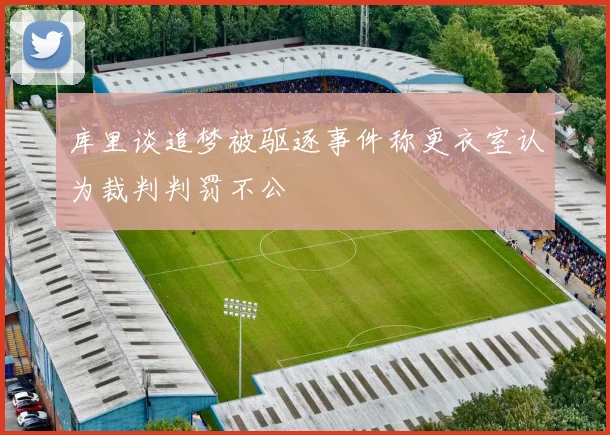 库里谈追梦被驱逐事件称更衣室认为裁判判罚不公
