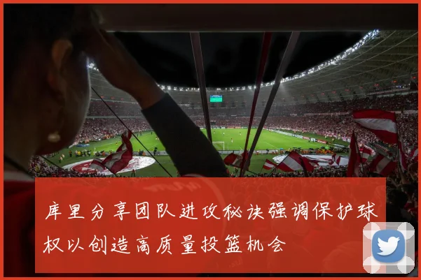 库里分享团队进攻秘诀强调保护球权以创造高质量投篮机会
