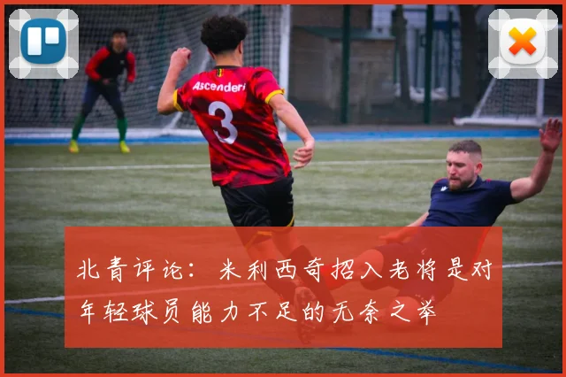 北青评论：米利西奇招入老将是对年轻球员能力不足的无奈之举
