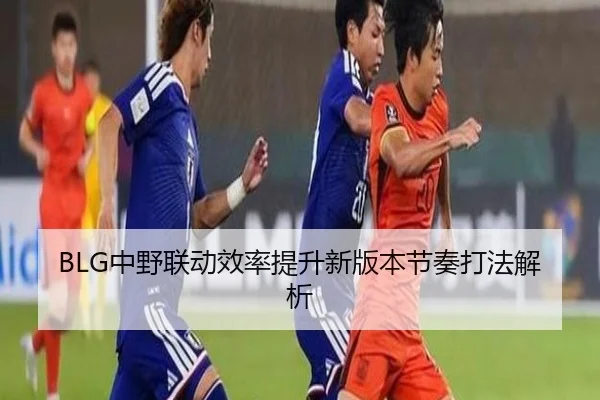 BLG中野联动效率提升新版本节奏打法解析（ManBetX）
